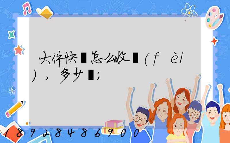 大件快遞怎么收費(fèi),多少錢