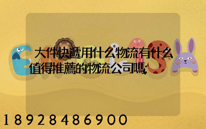 大件快遞用什么物流有什么值得推薦的物流公司嗎