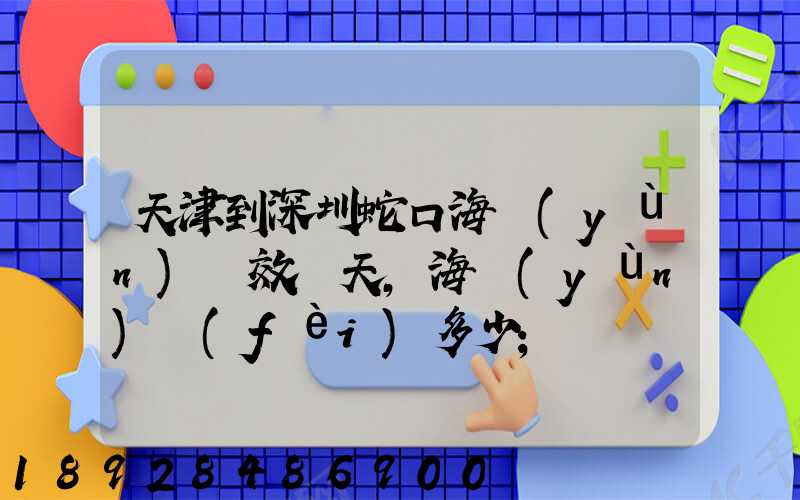 天津到深圳蛇口海運(yùn)時效幾天,海運(yùn)費(fèi)多少
