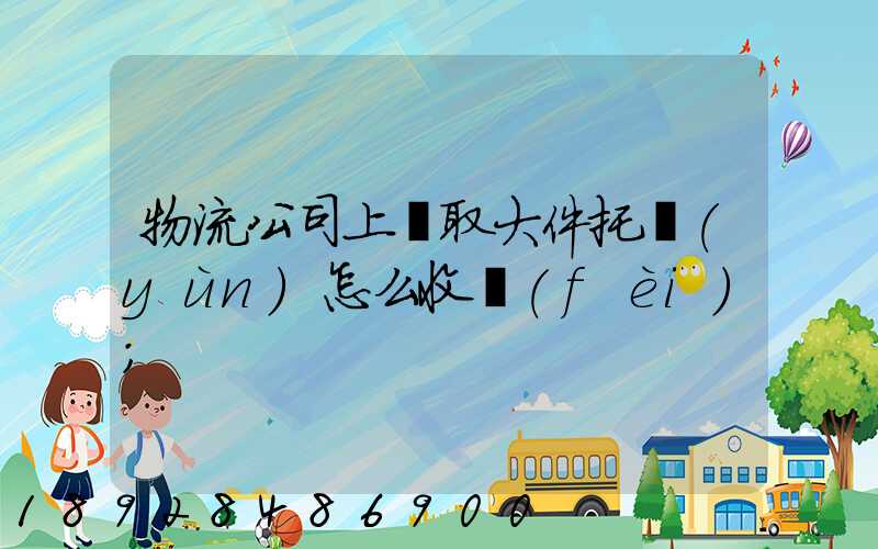 物流公司上門取大件托運(yùn)怎么收費(fèi)
