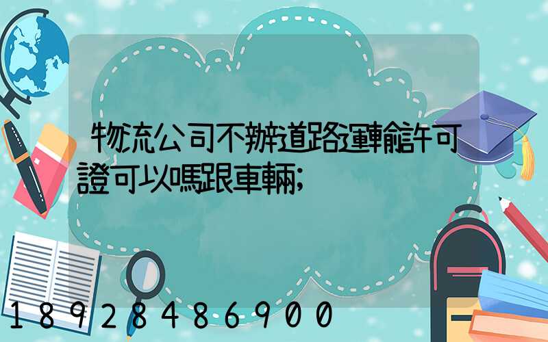 物流公司不辦道路運輸許可證可以嗎跟車輛