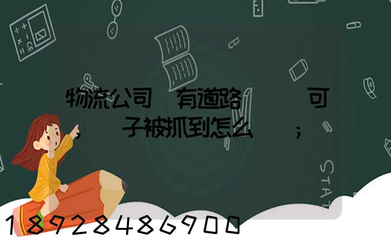 物流公司沒有道路運輸許可證,車子被抓到怎么處罰