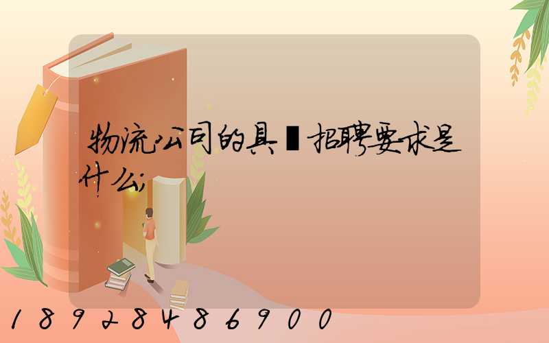 物流公司的具體招聘要求是什么